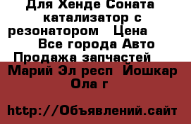 Для Хенде Соната5 катализатор с резонатором › Цена ­ 4 000 - Все города Авто » Продажа запчастей   . Марий Эл респ.,Йошкар-Ола г.